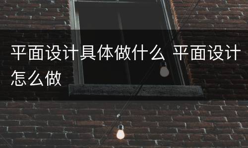 平面设计具体做什么 平面设计怎么做
