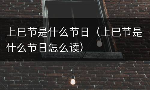 上巳节是什么节日（上巳节是什么节日怎么读）