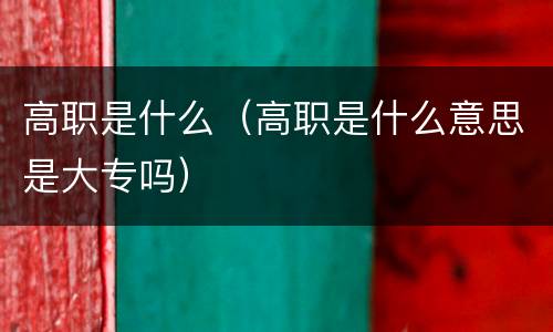 高职是什么（高职是什么意思是大专吗）