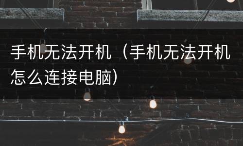 手机无法开机（手机无法开机怎么连接电脑）