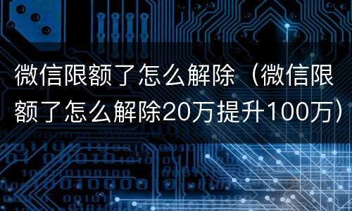 微信限额了怎么解除（微信限额了怎么解除20万提升100万）