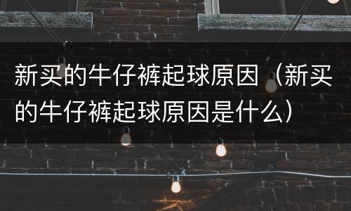 新买的牛仔裤起球原因（新买的牛仔裤起球原因是什么）