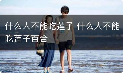 什么人不能吃莲子 什么人不能吃莲子百合