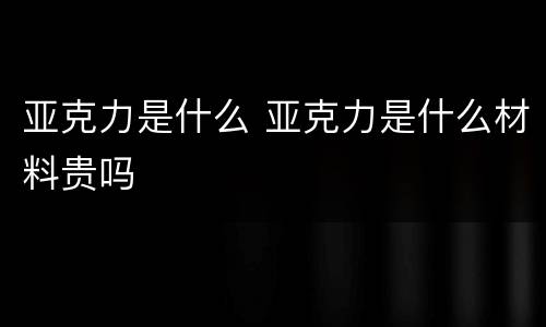 亚克力是什么 亚克力是什么材料贵吗