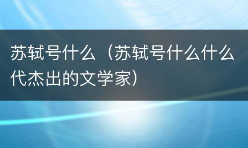 苏轼号什么（苏轼号什么什么代杰出的文学家）