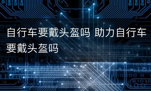 自行车要戴头盔吗 助力自行车要戴头盔吗