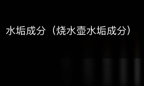 水垢成分（烧水壶水垢成分）