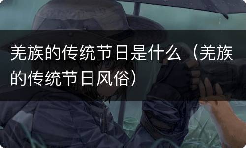 羌族的传统节日是什么（羌族的传统节日风俗）