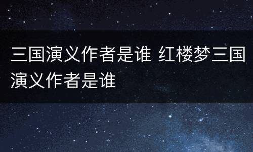 三国演义作者是谁 红楼梦三国演义作者是谁