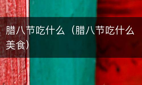 腊八节吃什么（腊八节吃什么美食）