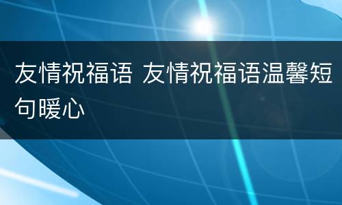 友情祝福语 友情祝福语温馨短句暖心