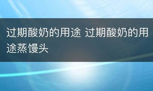 过期酸奶的用途 过期酸奶的用途蒸馒头