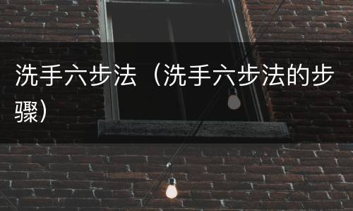 洗手六步法（洗手六步法的步骤）