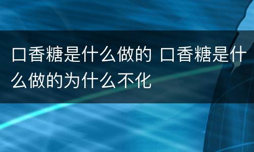 口香糖是什么做的 口香糖是什么做的为什么不化