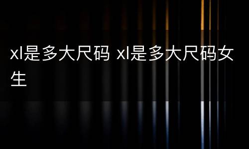 xl是多大尺码 xl是多大尺码女生