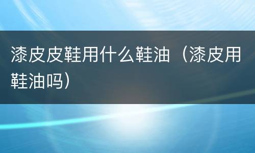 漆皮皮鞋用什么鞋油（漆皮用鞋油吗）