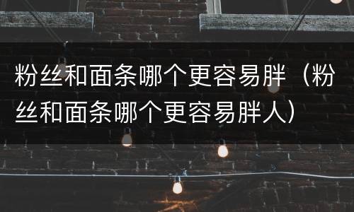 粉丝和面条哪个更容易胖（粉丝和面条哪个更容易胖人）