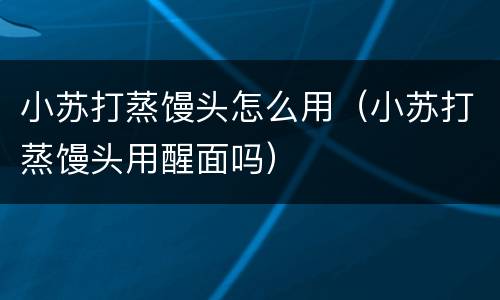 小苏打蒸馒头怎么用（小苏打蒸馒头用醒面吗）