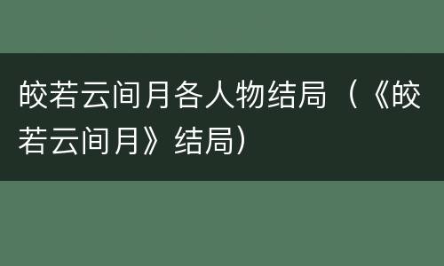 皎若云间月各人物结局（《皎若云间月》结局）