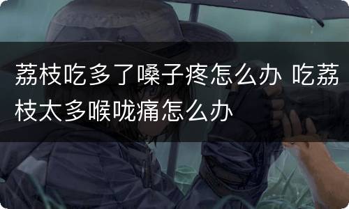 荔枝吃多了嗓子疼怎么办 吃荔枝太多喉咙痛怎么办