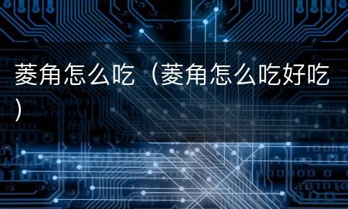 菱角怎么吃（菱角怎么吃好吃）