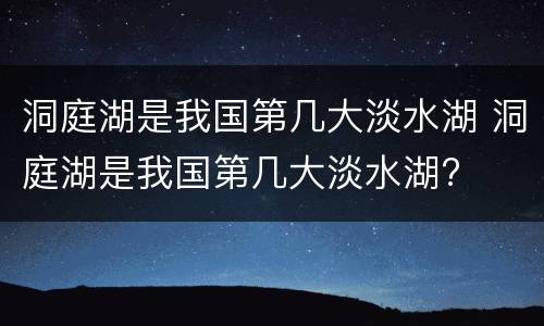 洞庭湖是我国第几大淡水湖 洞庭湖是我国第几大淡水湖?