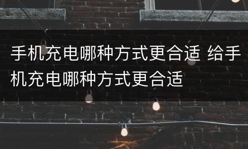 手机充电哪种方式更合适 给手机充电哪种方式更合适