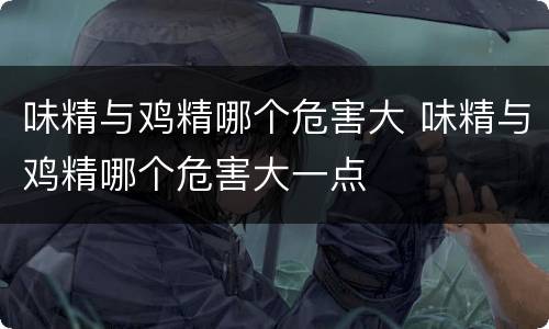 味精与鸡精哪个危害大 味精与鸡精哪个危害大一点