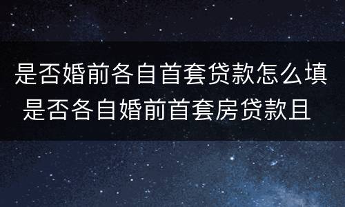 是否婚前各自首套贷款怎么填 是否各自婚前首套房贷款且