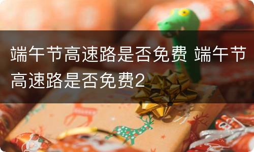 端午节高速路是否免费 端午节高速路是否免费2