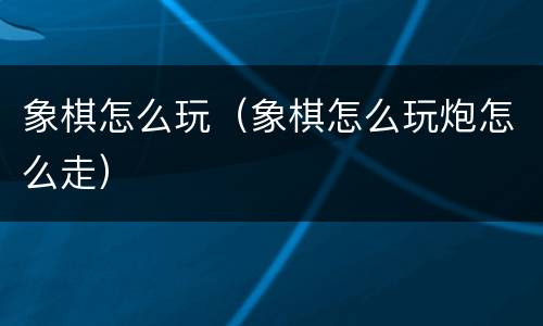 象棋怎么玩（象棋怎么玩炮怎么走）