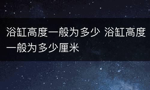 浴缸高度一般为多少 浴缸高度一般为多少厘米