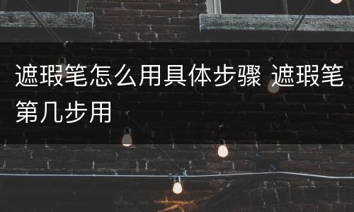 遮瑕笔怎么用具体步骤 遮瑕笔第几步用