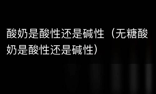 酸奶是酸性还是碱性（无糖酸奶是酸性还是碱性）
