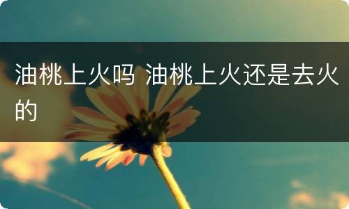 油桃上火吗 油桃上火还是去火的