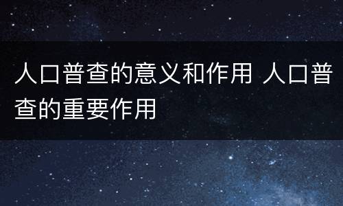 人口普查的意义和作用 人口普查的重要作用