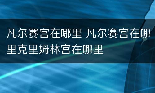 凡尔赛宫在哪里 凡尔赛宫在哪里克里姆林宫在哪里