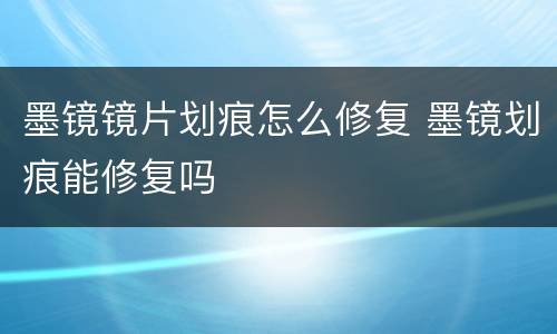 墨镜镜片划痕怎么修复 墨镜划痕能修复吗