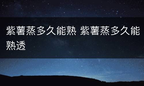 紫薯蒸多久能熟 紫薯蒸多久能熟透