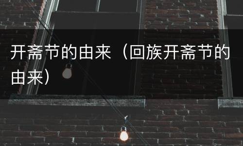 开斋节的由来（回族开斋节的由来）