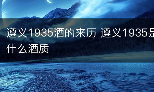 遵义1935酒的来历 遵义1935是什么酒质
