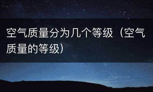 空气质量分为几个等级（空气质量的等级）