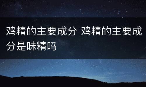 鸡精的主要成分 鸡精的主要成分是味精吗