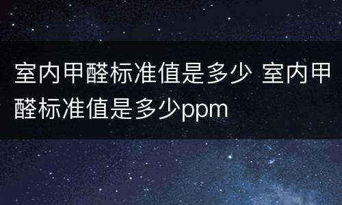 室内甲醛标准值是多少 室内甲醛标准值是多少ppm
