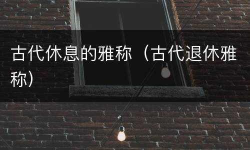 古代休息的雅称（古代退休雅称）