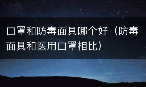 口罩和防毒面具哪个好（防毒面具和医用口罩相比）