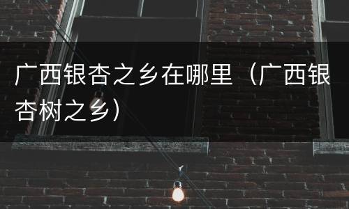 广西银杏之乡在哪里（广西银杏树之乡）