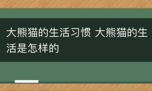 大熊猫的生活习惯 大熊猫的生活是怎样的