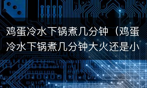 鸡蛋冷水下锅煮几分钟（鸡蛋冷水下锅煮几分钟大火还是小火）