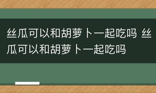 丝瓜可以和胡萝卜一起吃吗 丝瓜可以和胡萝卜一起吃吗